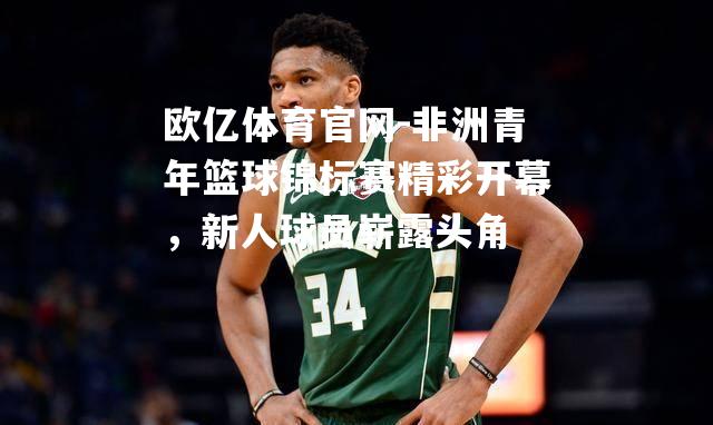 非洲青年篮球锦标赛精彩开幕，新人球员崭露头角