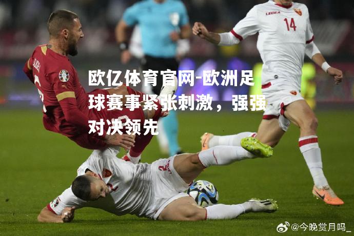欧洲足球赛事紧张刺激，强强对决领先